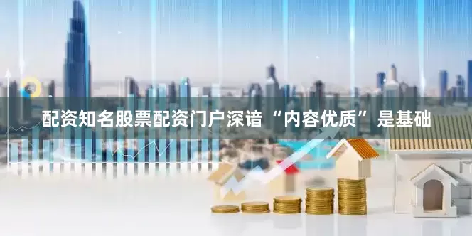 配资知名股票配资门户深谙 “内容优质” 是基础
