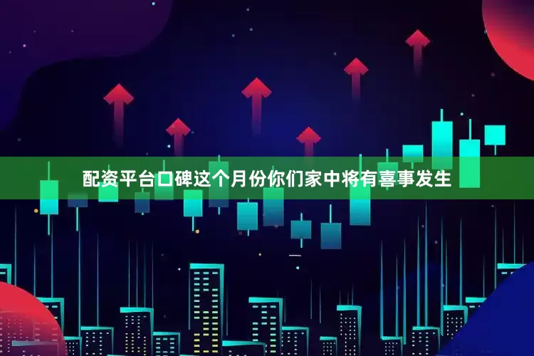 配资平台口碑这个月份你们家中将有喜事发生