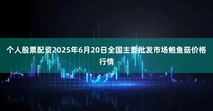 个人股票配资2025年6月20日全国主要批发市场鲍鱼菇价格行情