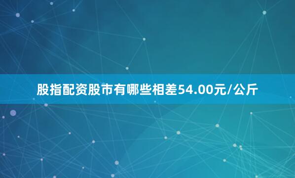 股指配资股市有哪些相差54.00元/公斤