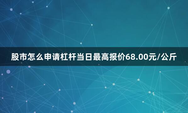 股市怎么申请杠杆当日最高报价68.00元/公斤
