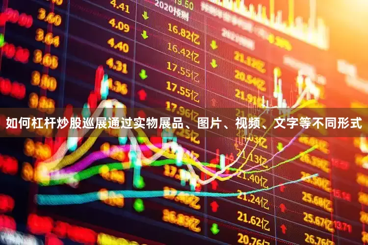 如何杠杆炒股巡展通过实物展品、图片、视频、文字等不同形式