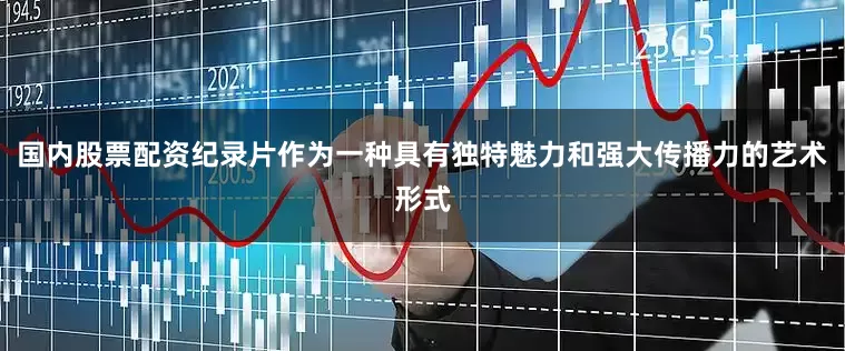 国内股票配资纪录片作为一种具有独特魅力和强大传播力的艺术形式