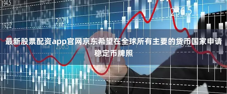 最新股票配资app官网京东希望在全球所有主要的货币国家申请稳定币牌照