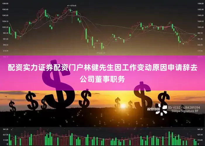 配资实力证券配资门户林健先生因工作变动原因申请辞去公司董事职务