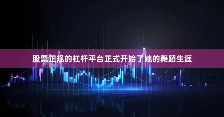 股票正规的杠杆平台正式开始了她的舞蹈生涯