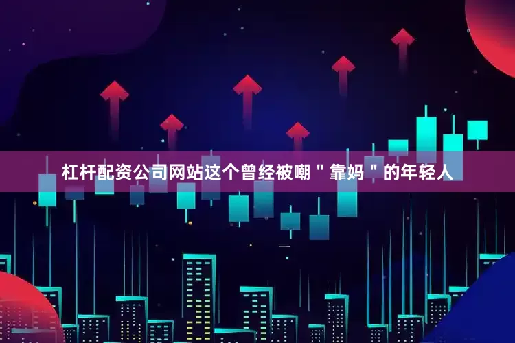 杠杆配资公司网站这个曾经被嘲＂靠妈＂的年轻人