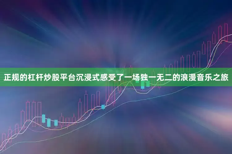 正规的杠杆炒股平台沉浸式感受了一场独一无二的浪漫音乐之旅