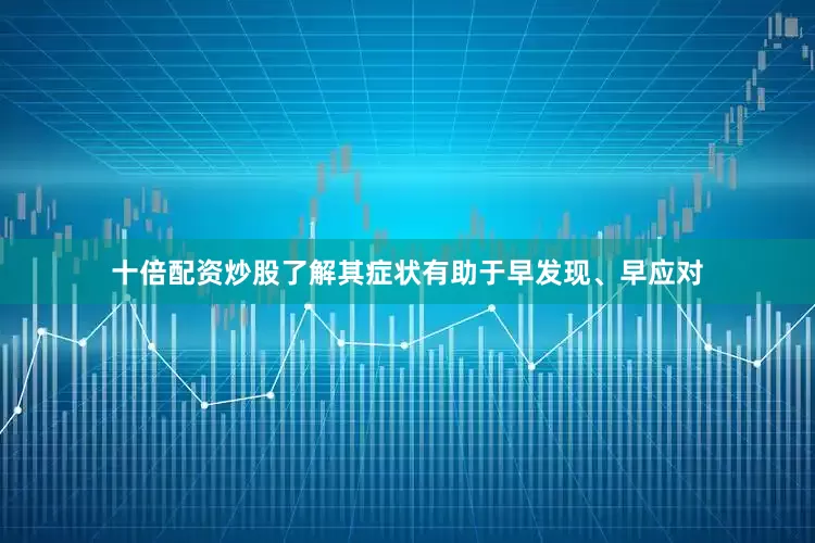 十倍配资炒股了解其症状有助于早发现、早应对