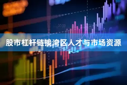 股市杠杆链接湾区人才与市场资源