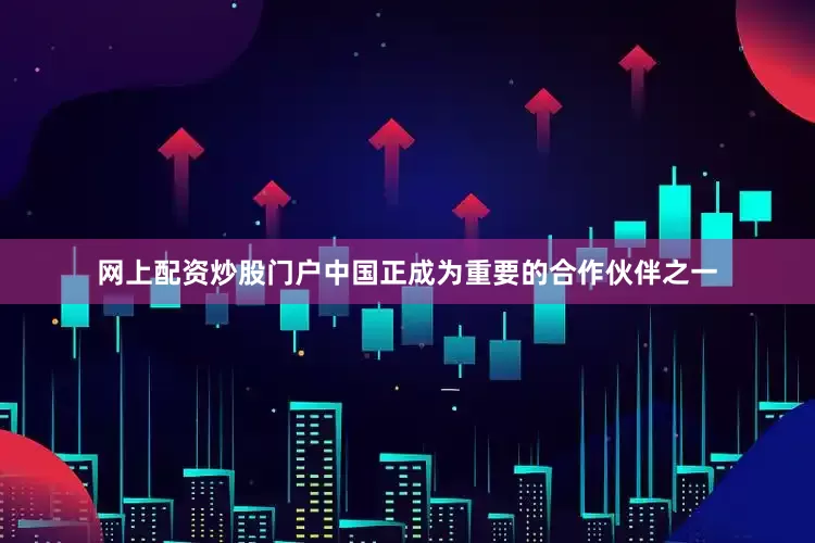 网上配资炒股门户中国正成为重要的合作伙伴之一