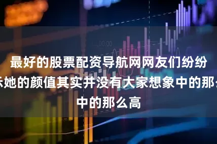 最好的股票配资导航网网友们纷纷表示她的颜值其实并没有大家想象中的那么高