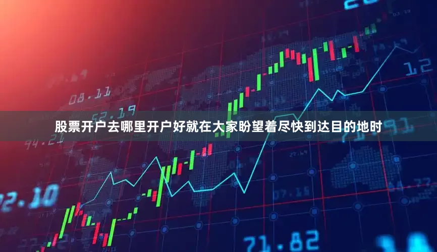 股票开户去哪里开户好就在大家盼望着尽快到达目的地时