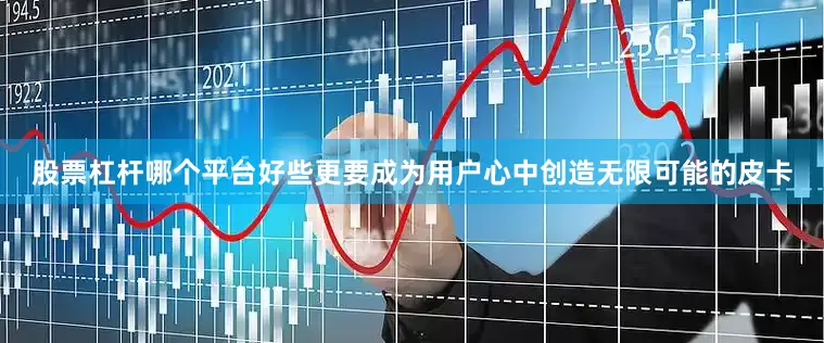 股票杠杆哪个平台好些更要成为用户心中创造无限可能的皮卡