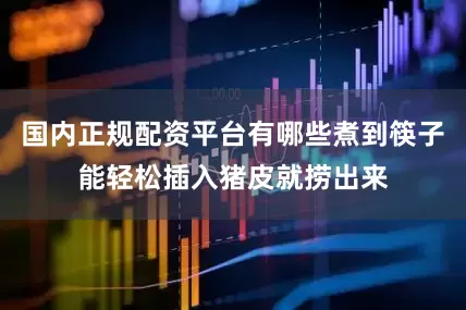 国内正规配资平台有哪些煮到筷子能轻松插入猪皮就捞出来