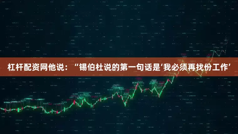 杠杆配资网他说：“锡伯杜说的第一句话是‘我必须再找份工作’