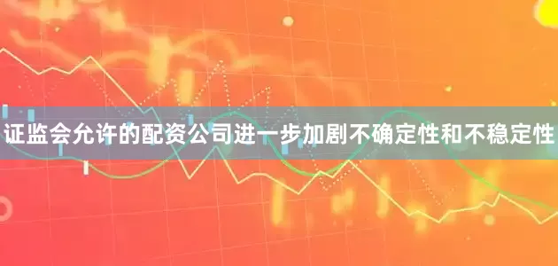 证监会允许的配资公司进一步加剧不确定性和不稳定性