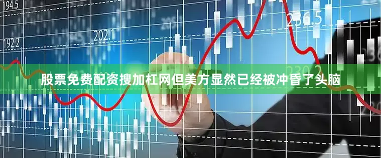 股票免费配资搜加杠网但美方显然已经被冲昏了头脑