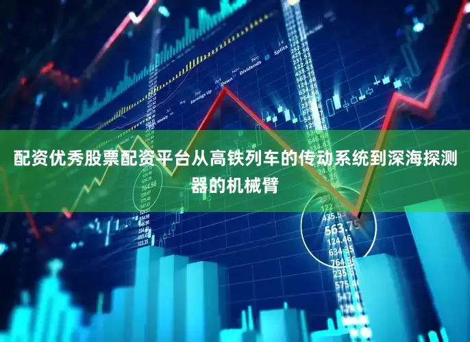 配资优秀股票配资平台从高铁列车的传动系统到深海探测器的机械臂