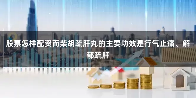 股票怎样配资而柴胡疏肝丸的主要功效是行气止痛、解郁疏肝