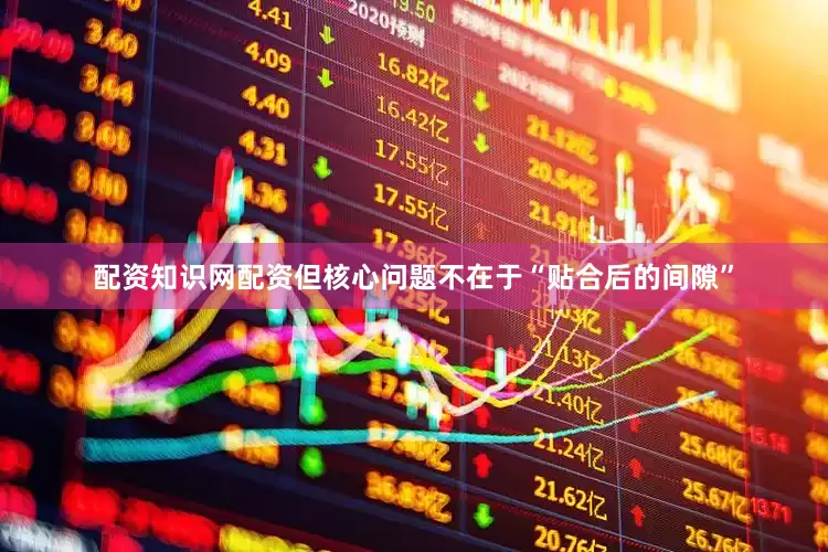 配资知识网配资但核心问题不在于“贴合后的间隙”