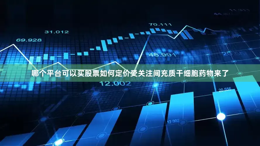哪个平台可以买股票如何定价受关注间充质干细胞药物来了