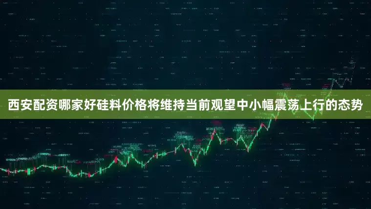 西安配资哪家好硅料价格将维持当前观望中小幅震荡上行的态势