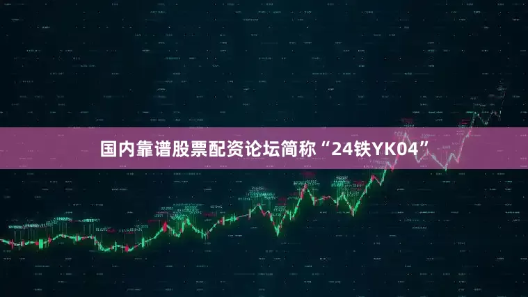 国内靠谱股票配资论坛简称“24铁YK04”