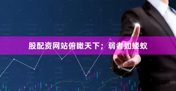 股配资网站俯瞰天下；弱者如蝼蚁