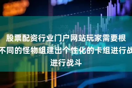 股票配资行业门户网站玩家需要根据不同的怪物组建出个性化的卡组进行战斗