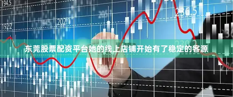 东莞股票配资平台她的线上店铺开始有了稳定的客源