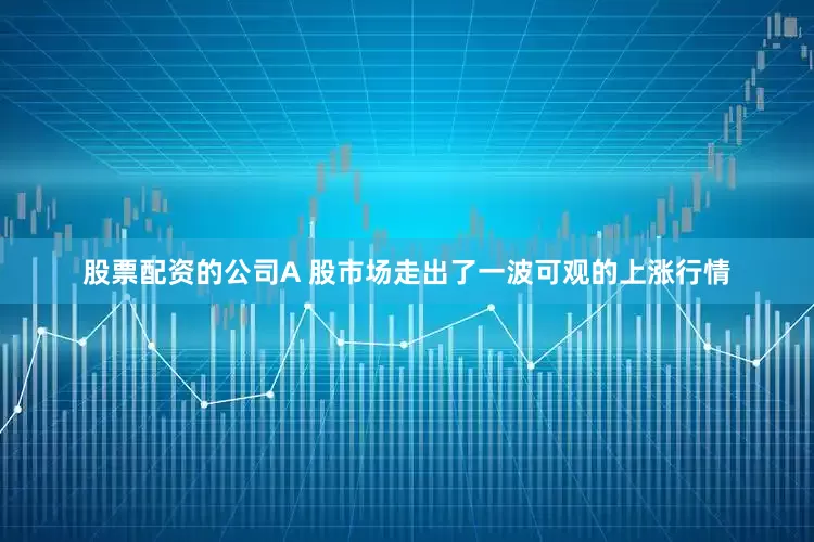 股票配资的公司A 股市场走出了一波可观的上涨行情