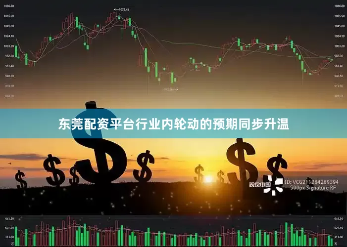 东莞配资平台行业内轮动的预期同步升温