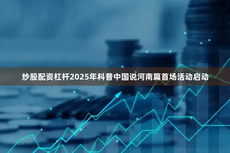 炒股配资杠杆2025年科普中国说河南篇首场活动启动