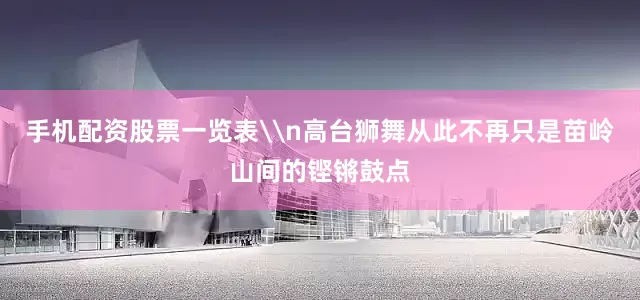 手机配资股票一览表\n高台狮舞从此不再只是苗岭山间的铿锵鼓点