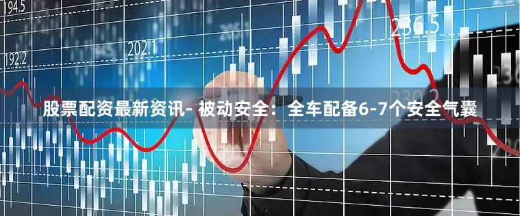 股票配资最新资讯- 被动安全：全车配备6-7个安全气囊