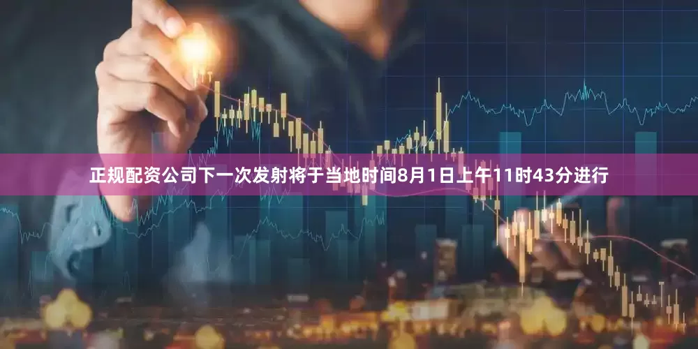 正规配资公司下一次发射将于当地时间8月1日上午11时43分进行