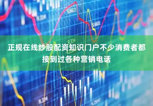 正规在线炒股配资知识门户不少消费者都接到过各种营销电话