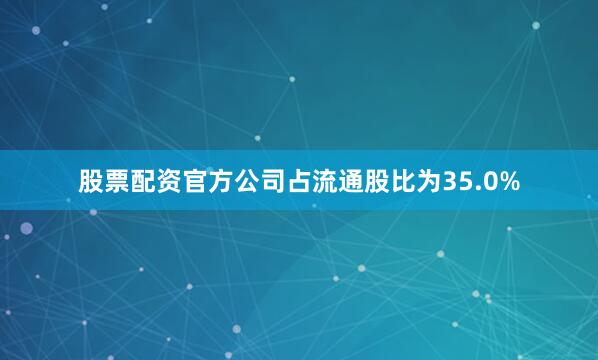 股票配资官方公司占流通股比为35.0%