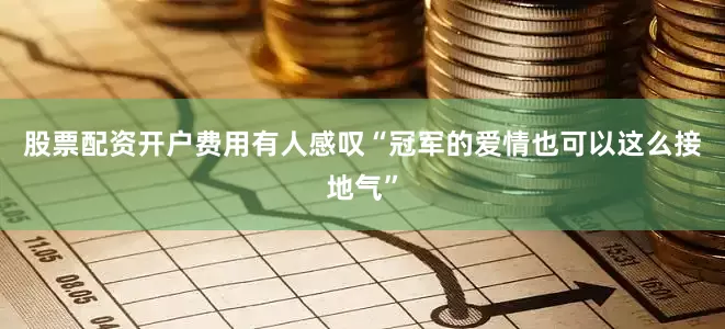 股票配资开户费用有人感叹“冠军的爱情也可以这么接地气”