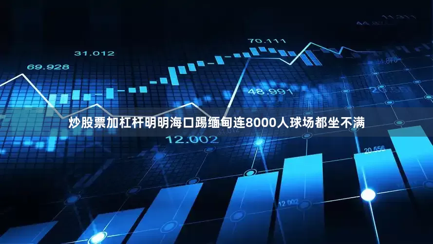 炒股票加杠杆明明海口踢缅甸连8000人球场都坐不满