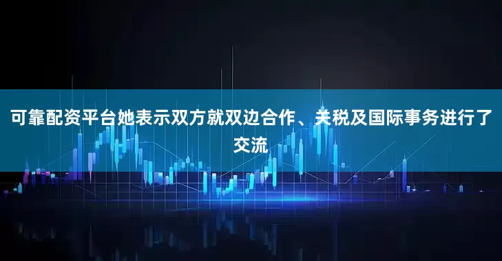 可靠配资平台她表示双方就双边合作、关税及国际事务进行了交流