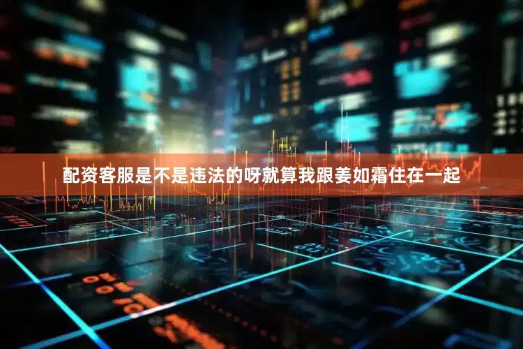配资客服是不是违法的呀就算我跟姜如霜住在一起