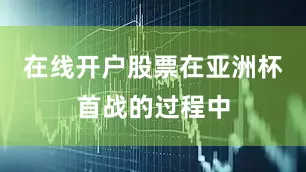 在线开户股票在亚洲杯首战的过程中