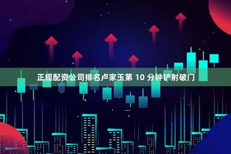 正规配资公司排名卢家玉第 10 分钟铲射破门
