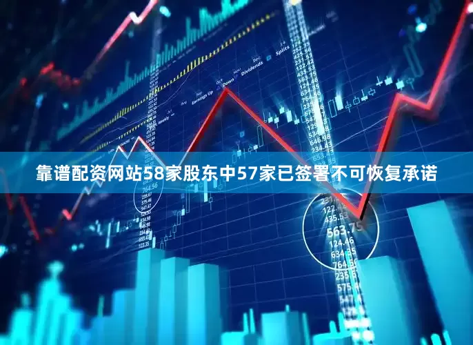 靠谱配资网站58家股东中57家已签署不可恢复承诺