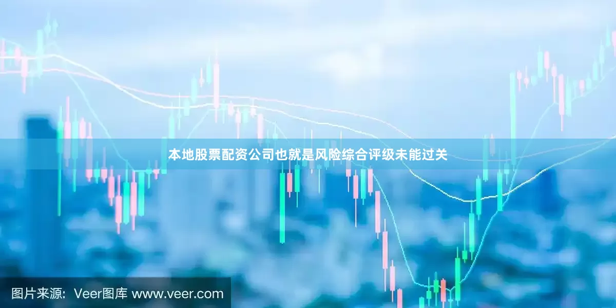 本地股票配资公司也就是风险综合评级未能过关