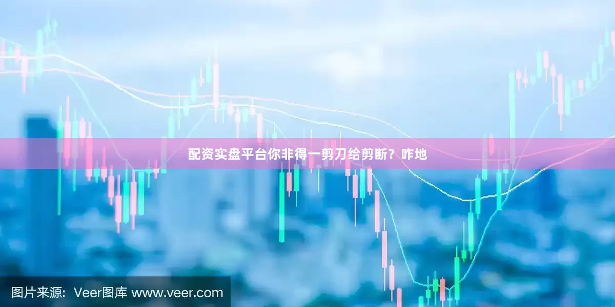 配资实盘平台你非得一剪刀给剪断？咋地