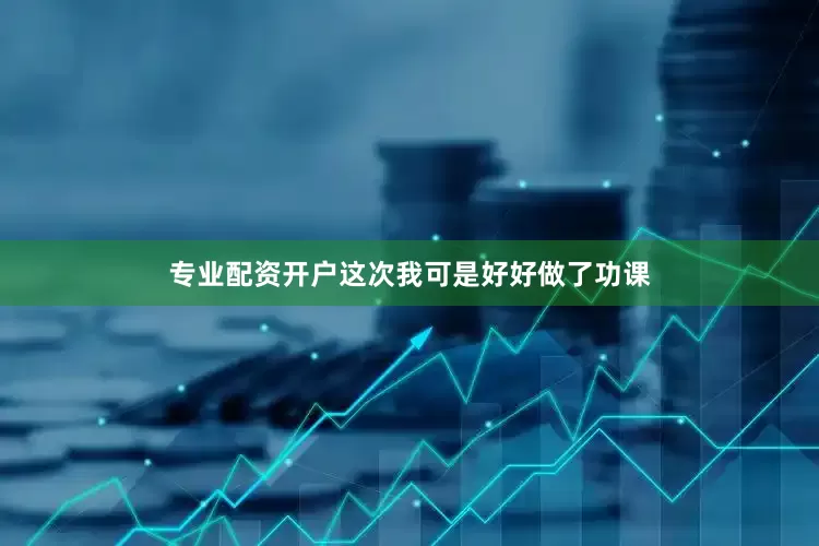 专业配资开户这次我可是好好做了功课
