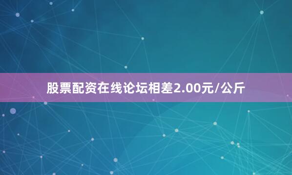 股票配资在线论坛相差2.00元/公斤